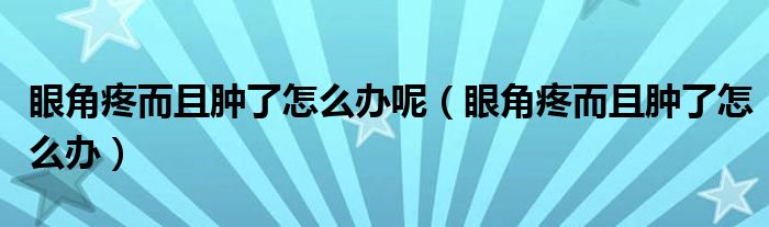 眼角疼而且肿了怎么办呢（眼角疼而且肿了怎么办）