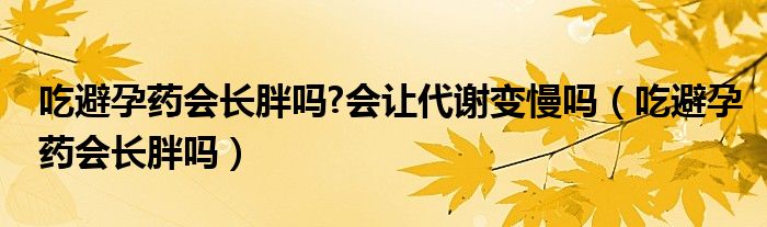 吃避孕药会长胖吗?会让代谢变慢吗（吃避孕药会长胖吗）