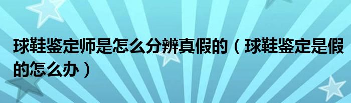 球鞋鉴定师是怎么分辨真假的（球鞋鉴定是假的怎么办）