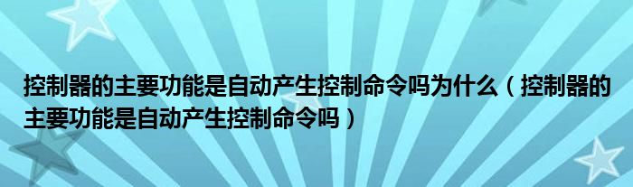 控制器的主要功能是自动产生控制命令吗为什么（控制器的主要功能是自动产生控制命令吗）