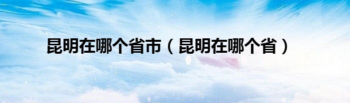 昆明在哪个省市（昆明在哪个省）