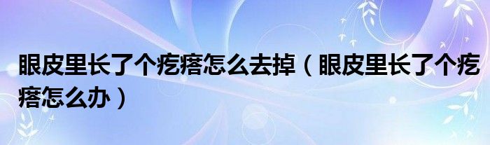 眼皮里长了个疙瘩怎么去掉（眼皮里长了个疙瘩怎么办）