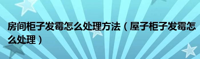 房间柜子发霉怎么处理方法（屋子柜子发霉怎么处理）