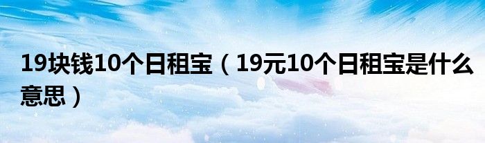 19块钱10个日租宝（19元10个日租宝是什么意思）