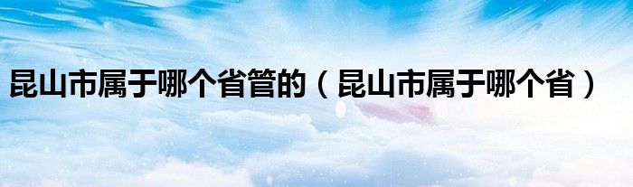 昆山市属于哪个省管的（昆山市属于哪个省）