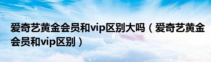 爱奇艺黄金会员和vip区别大吗（爱奇艺黄金会员和vip区别）