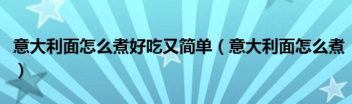 意大利面怎么煮好吃又简单（意大利面怎么煮）