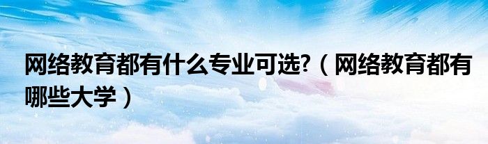 网络教育都有什么专业可选?（网络教育都有哪些大学）