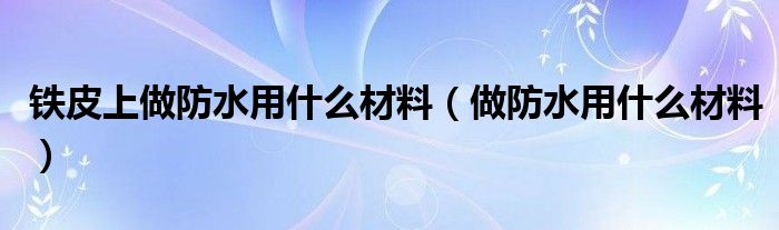 铁皮上做防水用什么材料（做防水用什么材料）