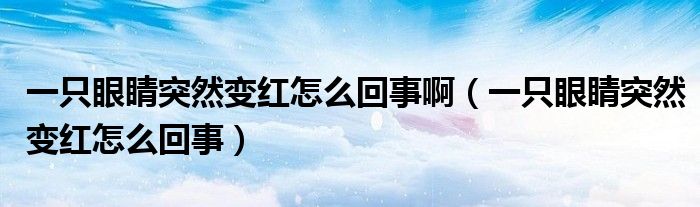 一只眼睛突然变红怎么回事啊（一只眼睛突然变红怎么回事）