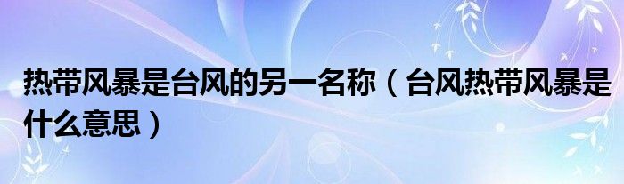 热带风暴是台风的另一名称（台风热带风暴是什么意思）