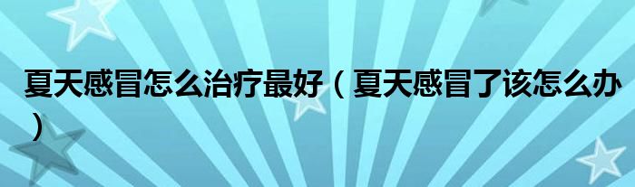 夏天感冒怎么治疗最好（夏天感冒了该怎么办）