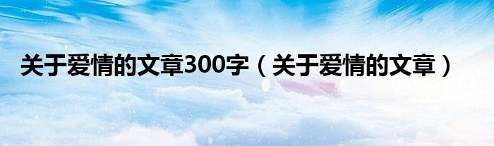 关于爱情的文章300字（关于爱情的文章）