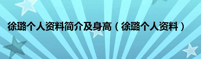 徐璐个人资料简介及身高（徐璐个人资料）