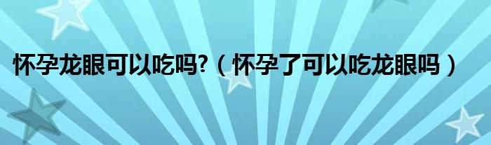 怀孕龙眼可以吃吗?（怀孕了可以吃龙眼吗）