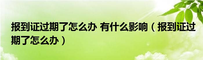 报到证过期了怎么办 有什么影响（报到证过期了怎么办）