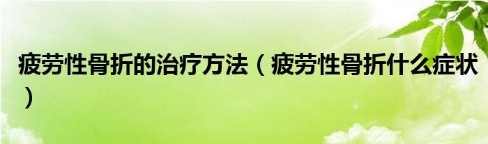 疲劳性骨折的治疗方法（疲劳性骨折什么症状）