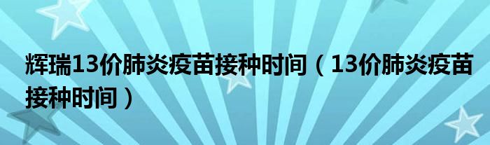 辉瑞13价肺炎疫苗接种时间（13价肺炎疫苗接种时间）