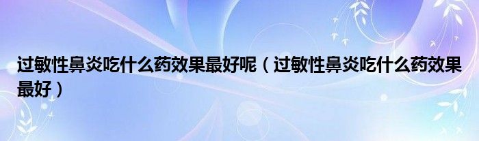 过敏性鼻炎吃什么药效果最好呢（过敏性鼻炎吃什么药效果最好）