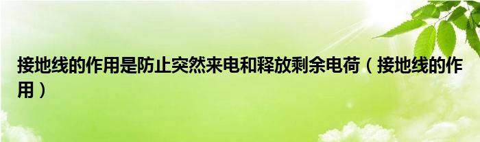 接地线的作用是防止突然来电和释放剩余电荷（接地线的作用）