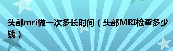 头部mri做一次多长时间（头部MRI检查多少钱）