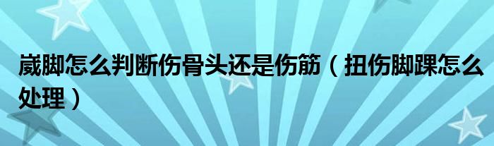 崴脚怎么判断伤骨头还是伤筋（扭伤脚踝怎么处理）