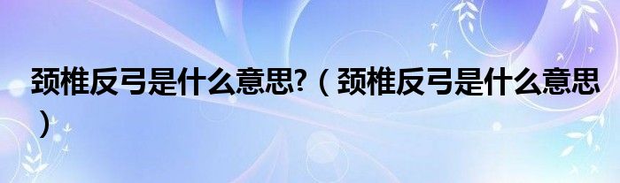 颈椎反弓是什么意思?（颈椎反弓是什么意思）