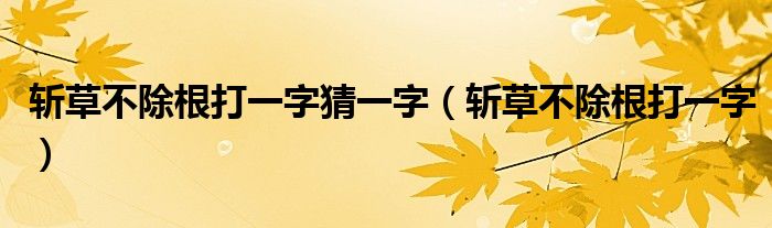 斩草不除根打一字猜一字（斩草不除根打一字）