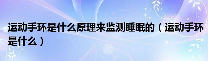 运动手环是什么原理来监测睡眠的（运动手环是什么）