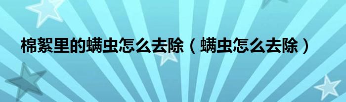 棉絮里的螨虫怎么去除（螨虫怎么去除）