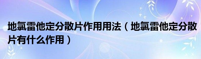 地氯雷他定分散片作用用法（地氯雷他定分散片有什么作用）