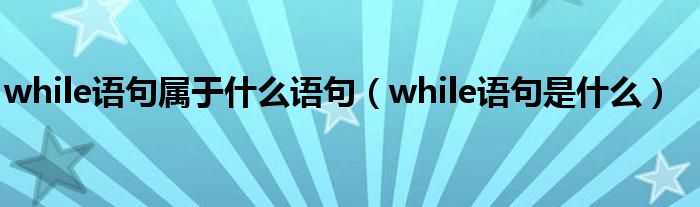 while语句属于什么语句（while语句是什么）