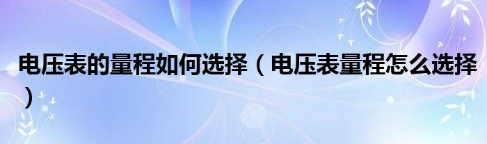 电压表的量程如何选择（电压表量程怎么选择）