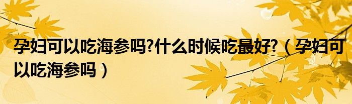 孕妇可以吃海参吗?什么时候吃最好?（孕妇可以吃海参吗）