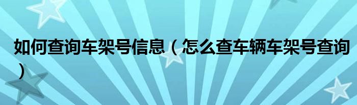 如何查询车架号信息（怎么查车辆车架号查询）