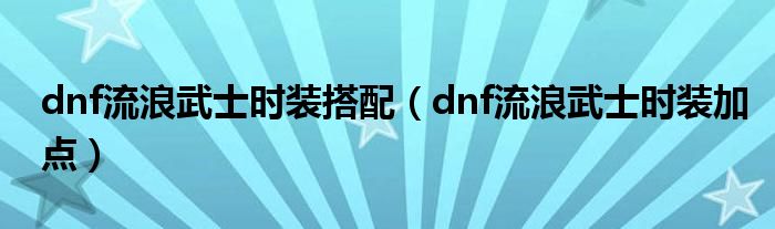 dnf流浪武士时装搭配（dnf流浪武士时装加点）