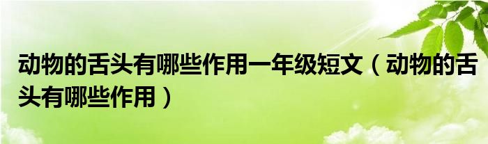 动物的舌头有哪些作用一年级短文（动物的舌头有哪些作用）