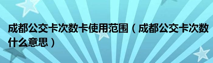 成都公交卡次数卡使用范围（成都公交卡次数什么意思）