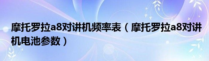 摩托罗拉a8对讲机频率表（摩托罗拉a8对讲机电池参数）