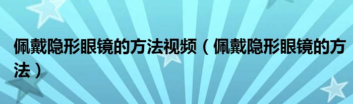 佩戴隐形眼镜的方法视频（佩戴隐形眼镜的方法）