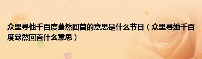 众里寻他千百度蓦然回首的意思是什么节日（众里寻她千百度蓦然回首什么意思）