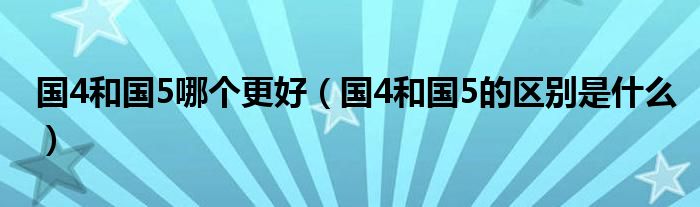 国4和国5哪个更好（国4和国5的区别是什么）