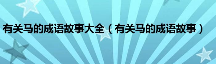 有关马的成语故事大全（有关马的成语故事）