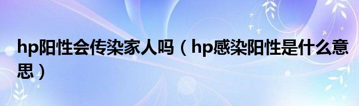 hp阳性会传染家人吗（hp感染阳性是什么意思）