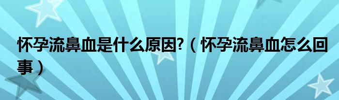 怀孕流鼻血是什么原因?（怀孕流鼻血怎么回事）