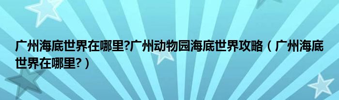 广州海底世界在哪里?广州动物园海底世界攻略（广州海底世界在哪里?）