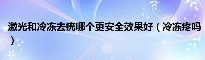 激光和冷冻去疣哪个更安全效果好（冷冻疼吗）