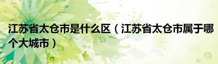 江苏省太仓市是什么区（江苏省太仓市属于哪个大城市）