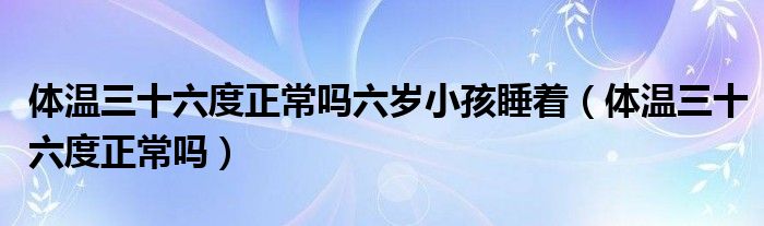 体温三十六度正常吗六岁小孩睡着（体温三十六度正常吗）