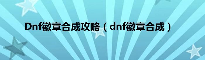 Dnf徽章合成攻略（dnf徽章合成）